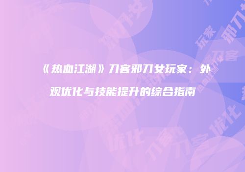 《热血江湖》刀客邪刀女玩家：外观优化与技能提升的综合指南