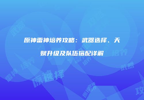 原神雷神培养攻略：武器选择、天赋升级及队伍搭配详解