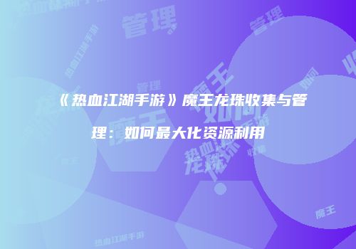 《热血江湖手游》魔王龙珠收集与管理：如何最大化资源利用