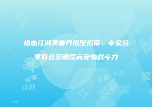 热血江湖灵兽丹搭配指南：专家分享有效策略提高宠物战斗力