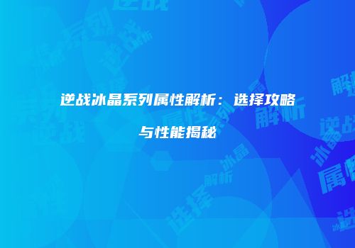 逆战冰晶系列属性解析：选择攻略与性能揭秘