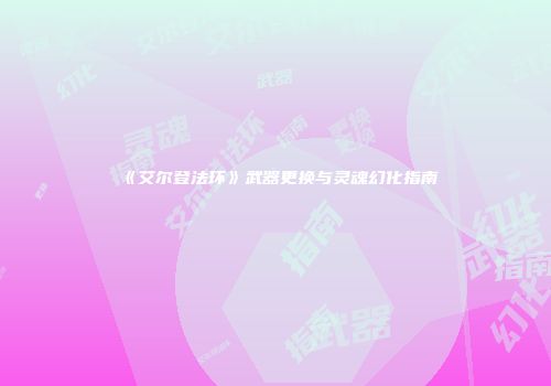 《艾尔登法环》武器更换与灵魂幻化指南
