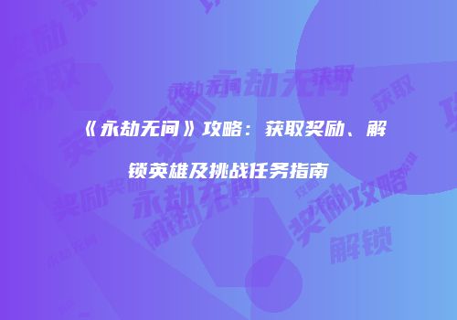 《永劫无间》攻略：获取奖励、解锁英雄及挑战任务指南