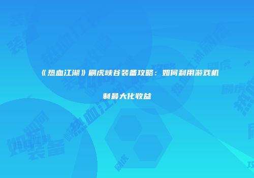 《热血江湖》刷虎峡谷装备攻略：如何利用游戏机制最大化收益