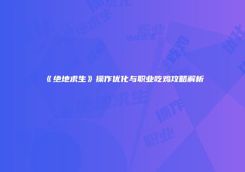 《绝地求生》操作优化与职业吃鸡攻略解析