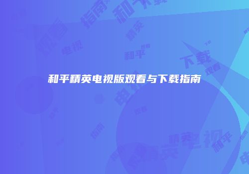 和平精英电视版观看与下载指南