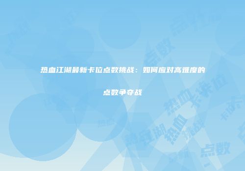 热血江湖最新卡位点数挑战：如何应对高难度的点数争夺战