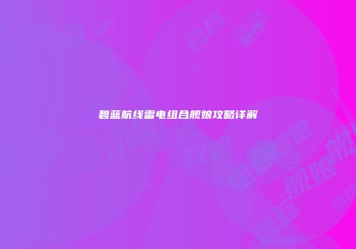 碧蓝航线雷电组合舰娘攻略详解
