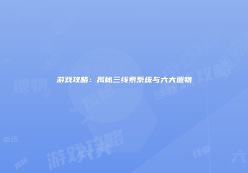 游戏攻略：揭秘三线索系统与六大遗物