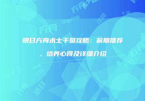 明日方舟术士干员攻略：前期推荐、培养心得及详细介绍
