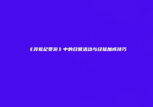 《莽荒纪页游》中的日常活动与经验加成技巧