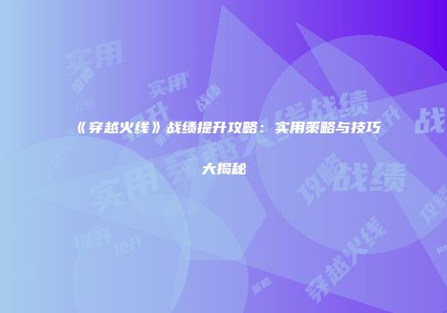 《穿越火线》战绩提升攻略：实用策略与技巧大揭秘