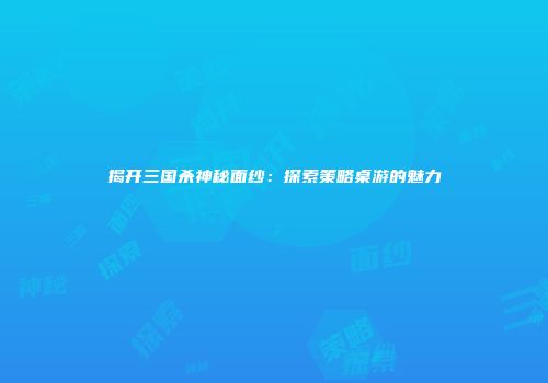 揭开三国杀神秘面纱：探索策略桌游的魅力
