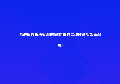 我的世界指南针合成(迷你世界二级传送舱怎么合成)