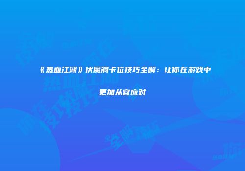 《热血江湖》伏魔洞卡位技巧全解：让你在游戏中更加从容应对