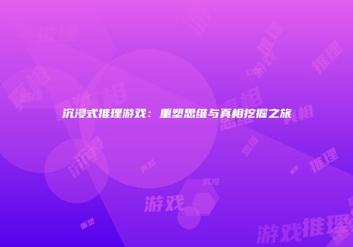 沉浸式推理游戏：重塑思维与真相挖掘之旅