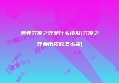阿狸云顶之弈是什么皮肤(云顶之弈金币皮肤怎么买)