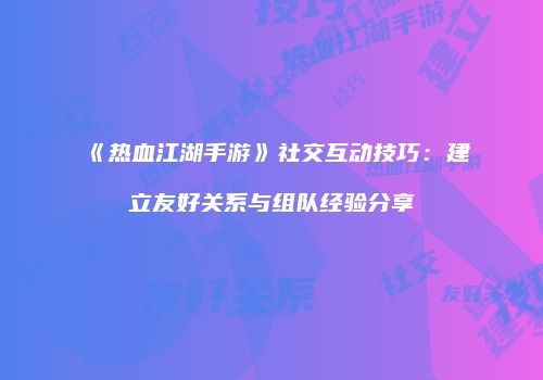 《热血江湖手游》社交互动技巧：建立友好关系与组队经验分享