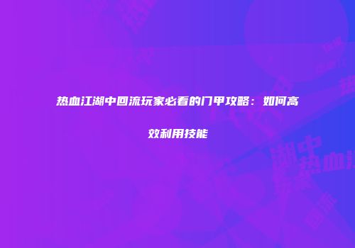 热血江湖中回流玩家必看的门甲攻略:如何高效利用技能