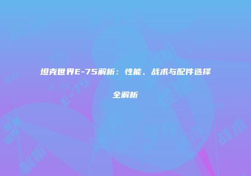 坦克世界E-75解析：性能、战术与配件选择全解析