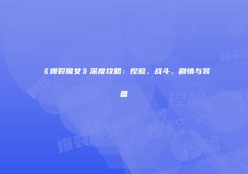 《爆裂魔女》深度攻略：捏脸、战斗、剧情与装备