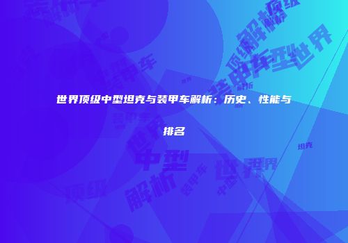 世界顶级中型坦克与装甲车解析：历史、性能与排名
