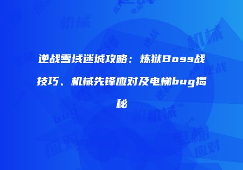 逆战雪域迷城攻略：炼狱Boss战技巧、机械先锋应对及电梯bug揭秘