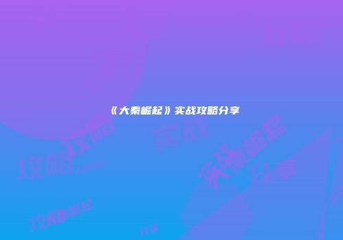 《大秦崛起》实战攻略分享