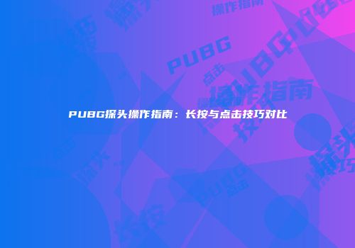 PUBG探头操作指南：长按与点击技巧对比