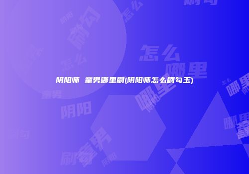 阴阳师 童男哪里刷(阴阳师怎么刷勾玉)