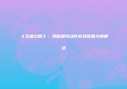 《忍者幻想》：揭秘和风动作游戏谜题与障眼法