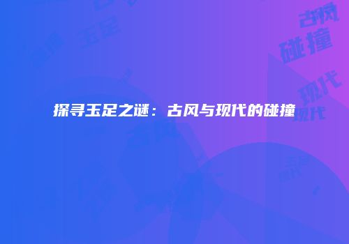 探寻玉足之谜：古风与现代的碰撞