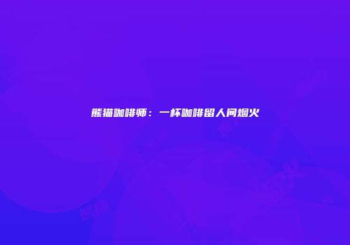 熊猫咖啡师：一杯咖啡留人间烟火