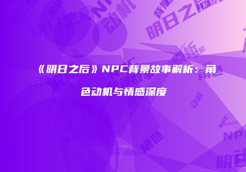 《明日之后》NPC背景故事解析：角色动机与情感深度