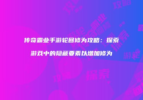 传奇霸业手游轮回修为攻略：探索游戏中的隐藏要素以增加修为