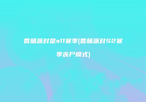 香肠派对是s11赛季(香肠派对S2赛季丧尸模式)