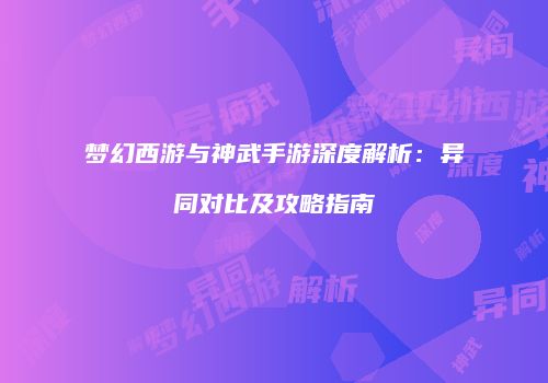 梦幻西游与神武手游深度解析：异同对比及攻略指南