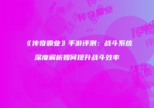 《传奇霸业》手游评测：战斗系统深度解析如何提升战斗效率