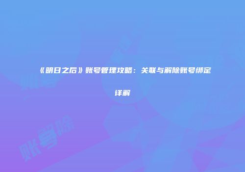 《明日之后》账号管理攻略：关联与解除账号绑定详解