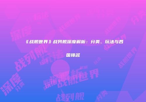 《战舰世界》战列舰深度解析：分类、玩法与各国排名
