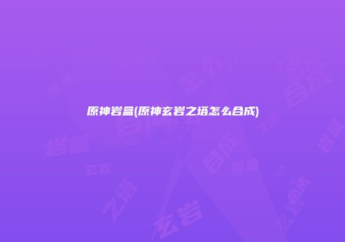 原神岩盒(原神玄岩之塔怎么合成)