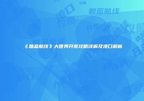 《碧蓝航线》大世界开荒攻略详解及港口解析