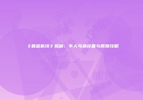 《碧蓝航线》揭秘：半人马鱼设备与舰娘攻略