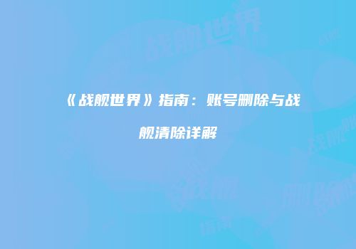《战舰世界》指南：账号删除与战舰清除详解