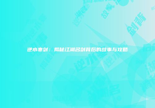 逆水寒剑：揭秘江湖名剑背后的故事与攻略