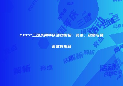 2022三国杀周年庆活动解析：亮点、规则与最强武将揭晓