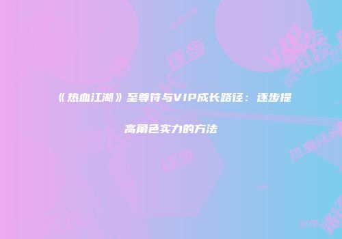 《热血江湖》至尊符与VIP成长路径：逐步提高角色实力的方法