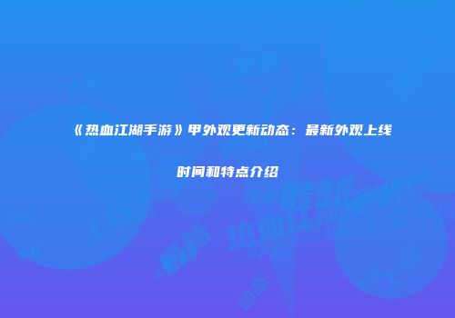 《热血江湖手游》甲外观更新动态：最新外观上线时间和特点介绍