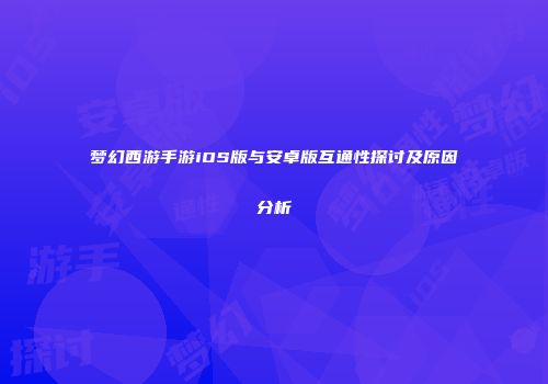 梦幻西游手游iOS版与安卓版互通性探讨及原因分析