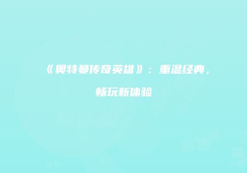 《奥特曼传奇英雄》：重温经典，畅玩新体验